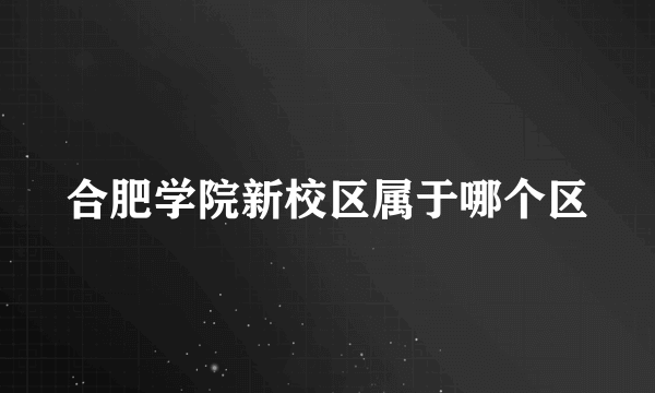 合肥学院新校区属于哪个区