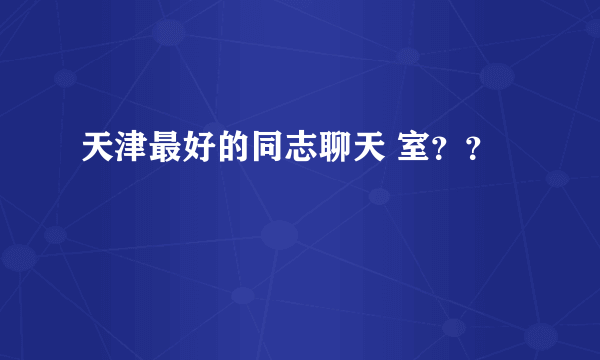 天津最好的同志聊天 室？？