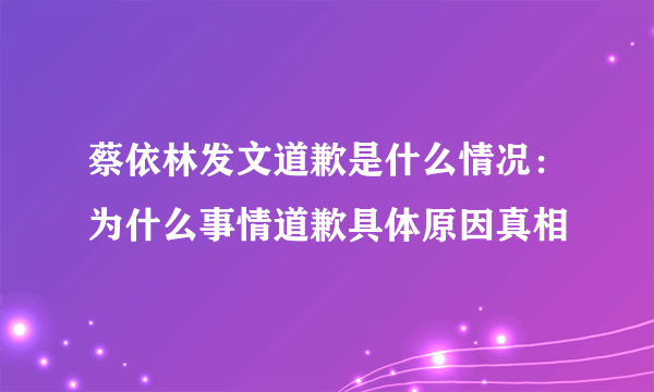 蔡依林发文道歉是什么情况：为什么事情道歉具体原因真相