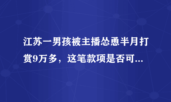 江苏一男孩被主播怂恿半月打赏9万多，这笔款项是否可以退回？