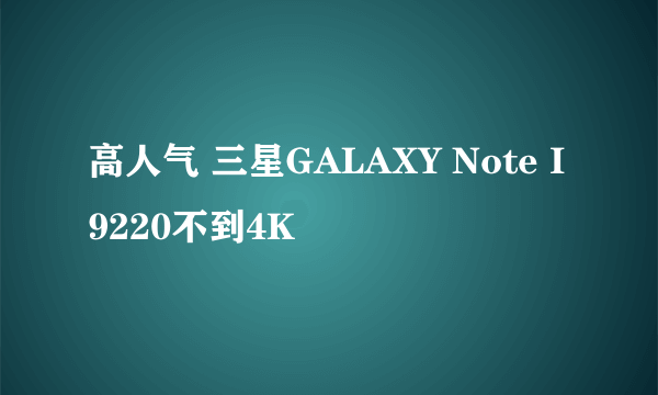 高人气 三星GALAXY Note I9220不到4K