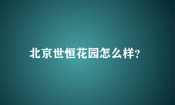 北京世恒花园怎么样？