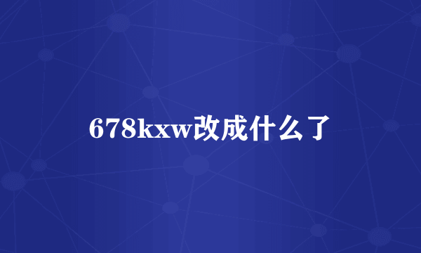 678kxw改成什么了