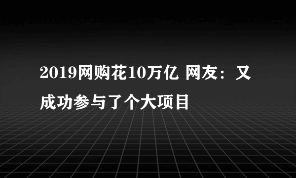 2019网购花10万亿 网友：又成功参与了个大项目