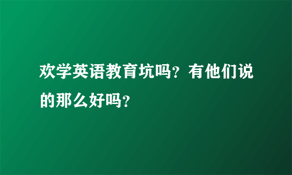 欢学英语教育坑吗？有他们说的那么好吗？