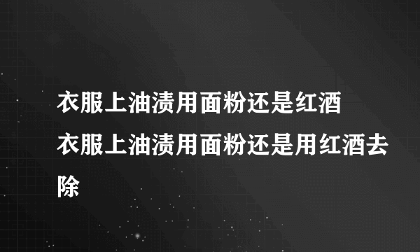 衣服上油渍用面粉还是红酒 衣服上油渍用面粉还是用红酒去除