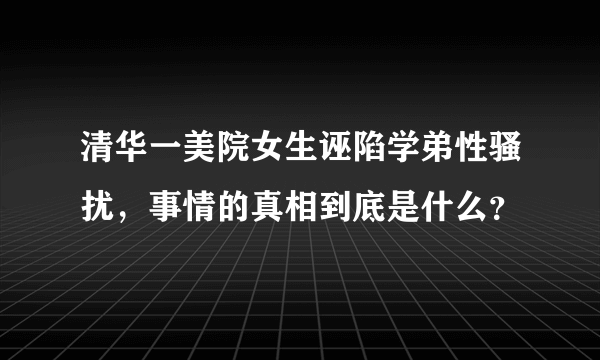 清华一美院女生诬陷学弟性骚扰，事情的真相到底是什么？