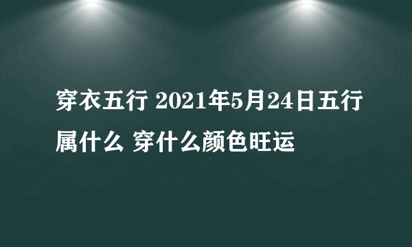 穿衣五行 2021年5月24日五行属什么 穿什么颜色旺运