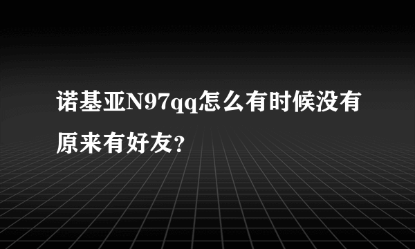 诺基亚N97qq怎么有时候没有原来有好友？