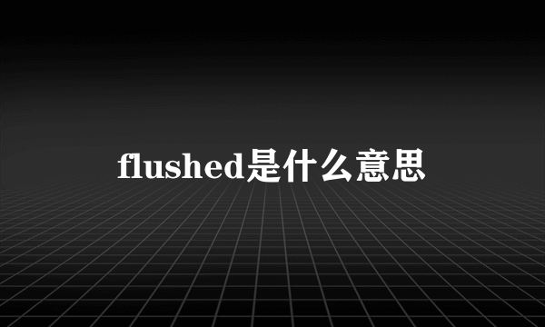 flushed是什么意思