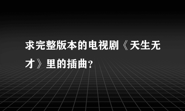 求完整版本的电视剧《天生无才》里的插曲？