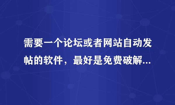 需要一个论坛或者网站自动发帖的软件，最好是免费破解的，如果是收费，我想知道价钱和实用性