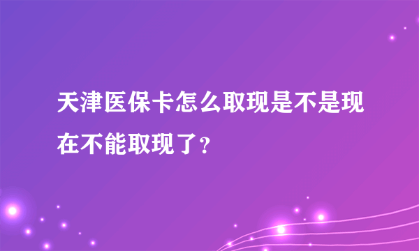 天津医保卡怎么取现是不是现在不能取现了？