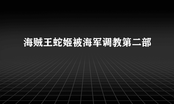 海贼王蛇姬被海军调教第二部