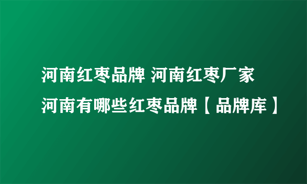 河南红枣品牌 河南红枣厂家 河南有哪些红枣品牌【品牌库】