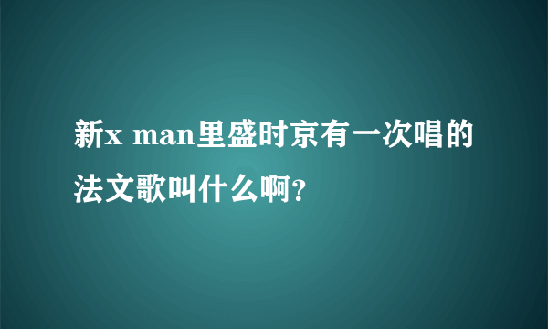 新x man里盛时京有一次唱的法文歌叫什么啊？