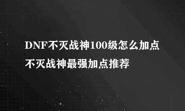 DNF不灭战神100级怎么加点 不灭战神最强加点推荐