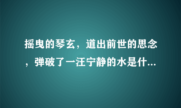 摇曳的琴玄，道出前世的思念，弹破了一汪宁静的水是什么歌名，谁唱的？