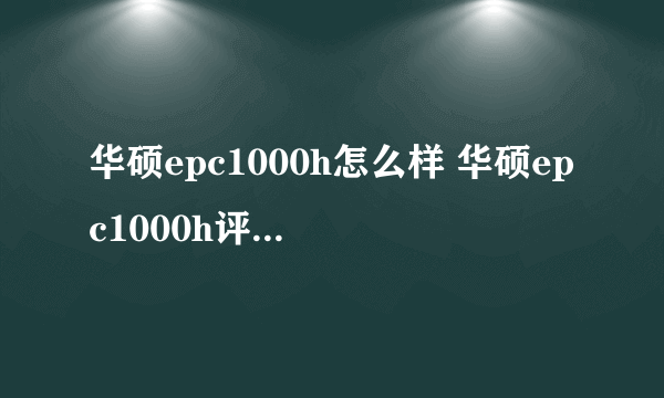 华硕epc1000h怎么样 华硕epc1000h评测详情【图文】