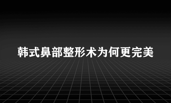 韩式鼻部整形术为何更完美