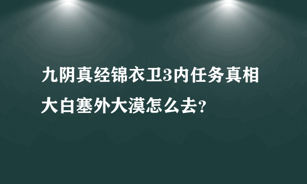 九阴真经锦衣卫3内任务真相大白塞外大漠怎么去？