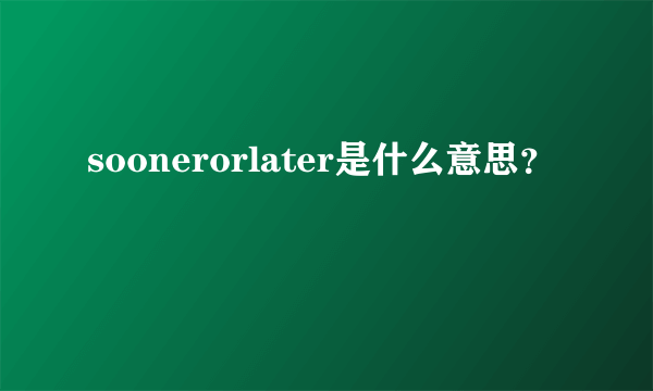 soonerorlater是什么意思？