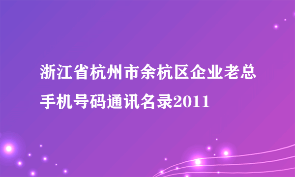 浙江省杭州市余杭区企业老总手机号码通讯名录2011