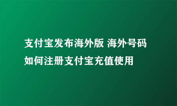 支付宝发布海外版 海外号码如何注册支付宝充值使用