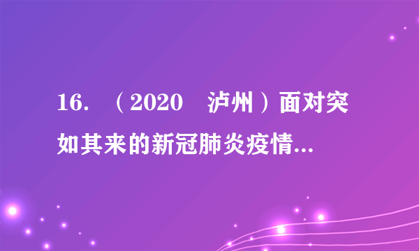 16．（2020•泸州）面对突如其来的新冠肺炎疫情，我国广大科技工作者勇担责任，加强疫苗研发，提出武汉封城、方舱医院、中西医结合方剂等创新举措，并向世界分享诊疗方案，为打赢疫情防控人民战争、总体战、阻击战提供了强大的科技支持。这说明（　　）A．科学技术是第一生产力，是推动经济和社会发展唯一力量B．创新驱动是国家命运所系，创新是推动发展的第一动力C．只有广大科技工作者才有创新能力D．中国在科学技术领域正全方位引领世界发展，已成为世界科技强国