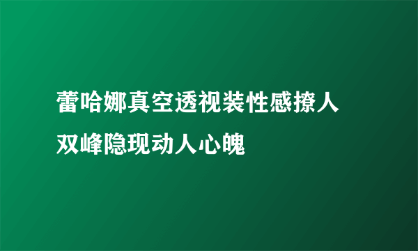 蕾哈娜真空透视装性感撩人 双峰隐现动人心魄