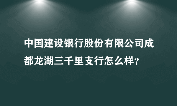 中国建设银行股份有限公司成都龙湖三千里支行怎么样？