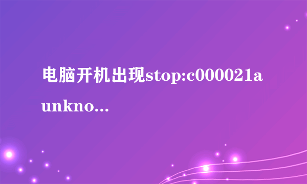 电脑开机出现stop:c000021a unknown hard error unknown hard error求解决方案…