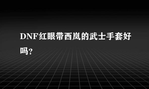 DNF红眼带西岚的武士手套好吗？