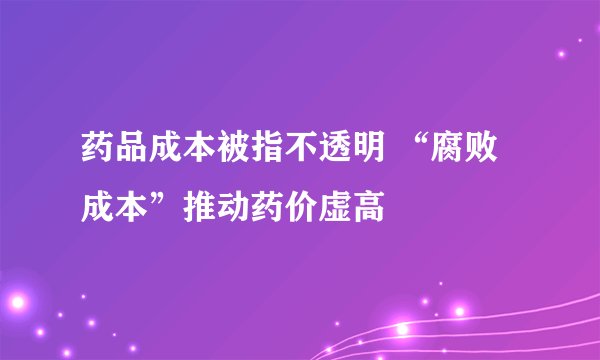 药品成本被指不透明 “腐败成本”推动药价虚高