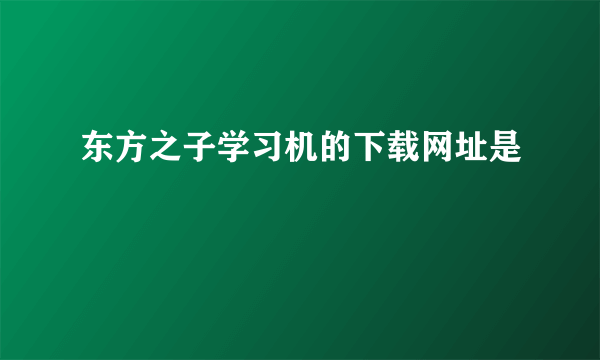 东方之子学习机的下载网址是