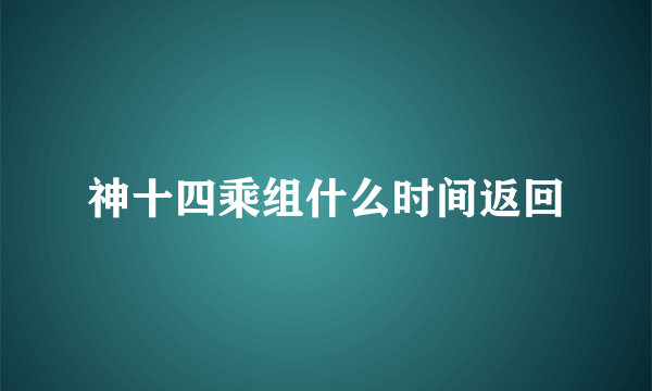 神十四乘组什么时间返回