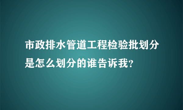 市政排水管道工程检验批划分是怎么划分的谁告诉我？