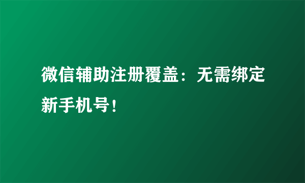 微信辅助注册覆盖：无需绑定新手机号！