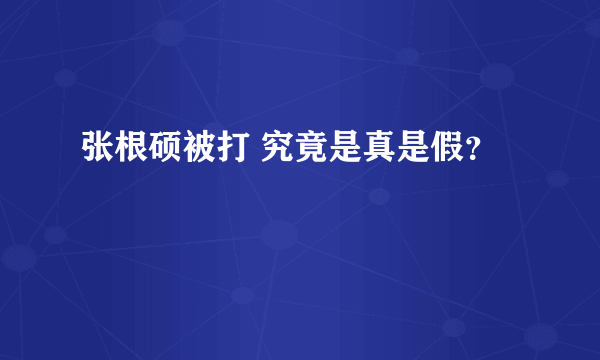 张根硕被打 究竟是真是假？