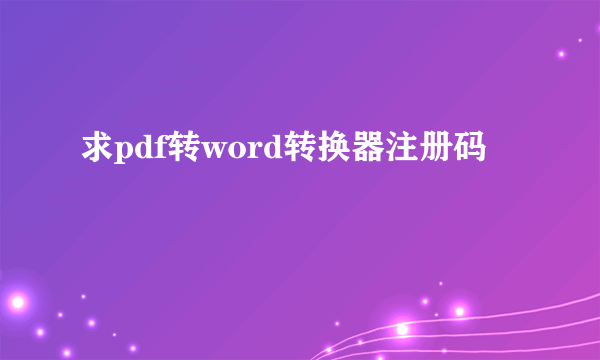 求pdf转word转换器注册码