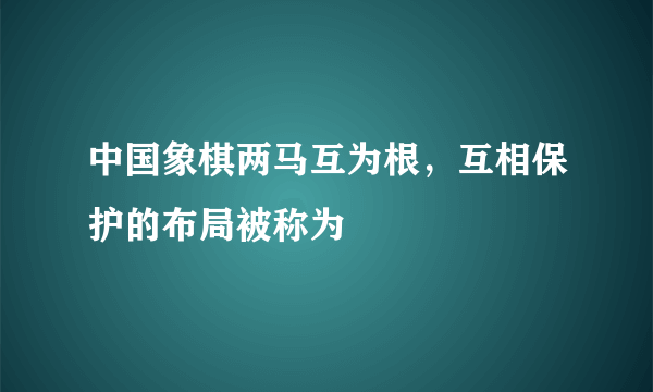 中国象棋两马互为根，互相保护的布局被称为