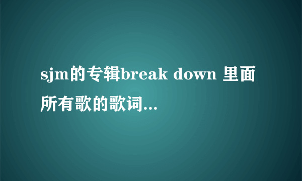 sjm的专辑break down 里面所有歌的歌词，要有谁唱的~谢了