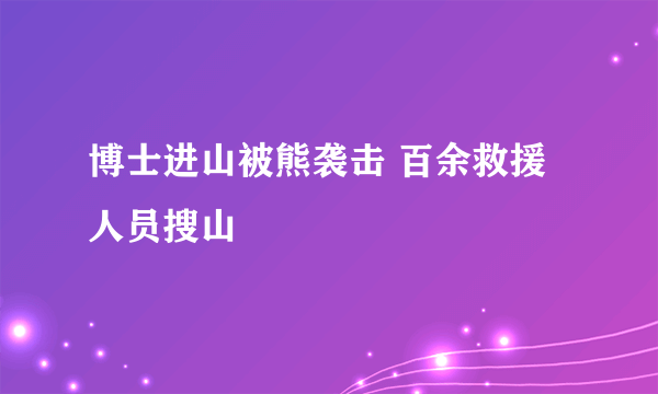 博士进山被熊袭击 百余救援人员搜山