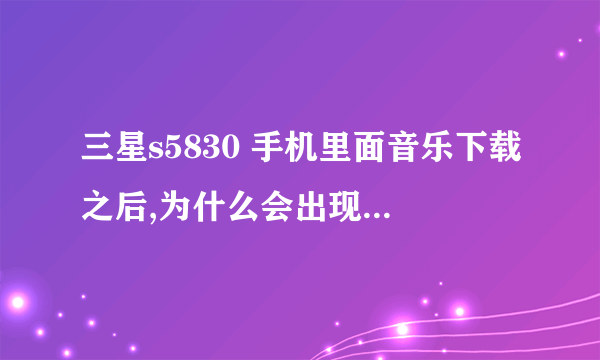 三星s5830 手机里面音乐下载之后,为什么会出现抱歉,播放器不支持此类音频文件,而且还将图库收藏的图...