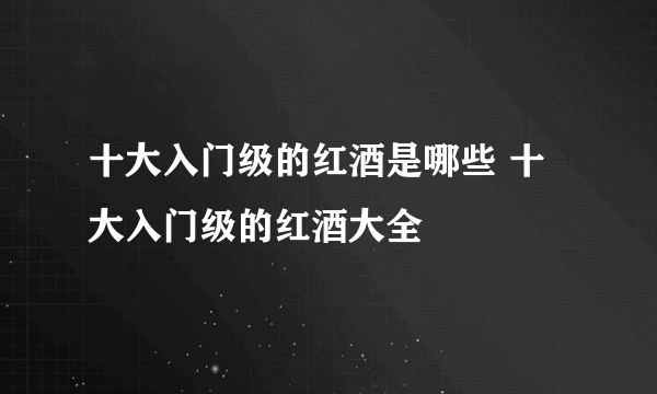 十大入门级的红酒是哪些 十大入门级的红酒大全