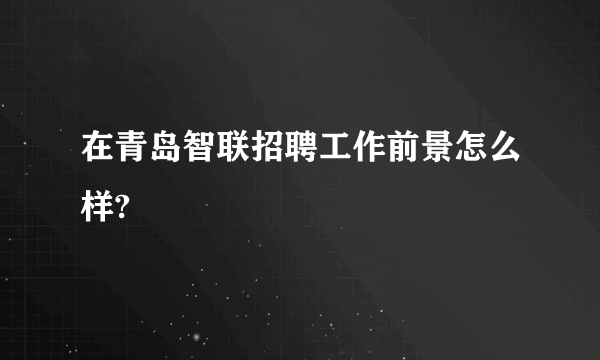 在青岛智联招聘工作前景怎么样?