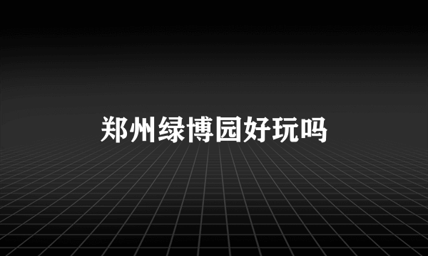 郑州绿博园好玩吗