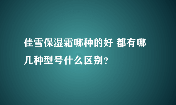 佳雪保湿霜哪种的好 都有哪几种型号什么区别？