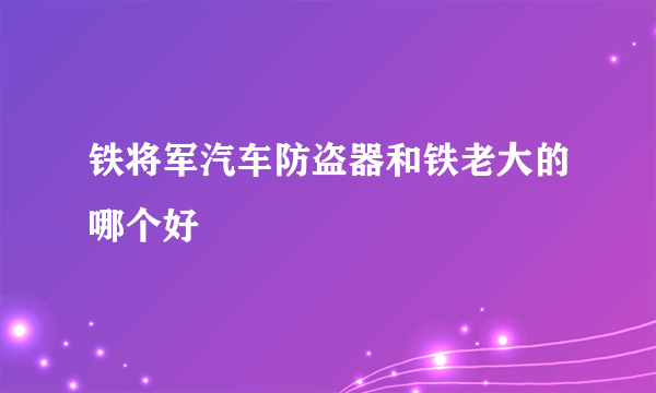 铁将军汽车防盗器和铁老大的哪个好