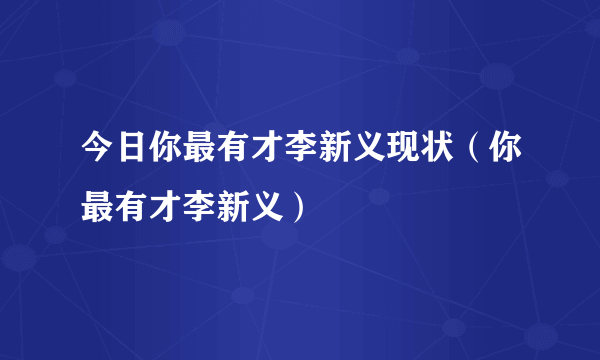 今日你最有才李新义现状（你最有才李新义）